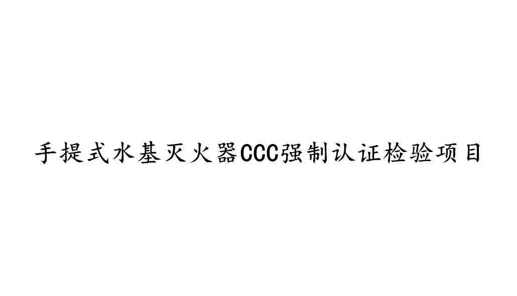 手提式水基滅火器CCC強(qiáng)制認(rèn)證需要檢測哪些項目？