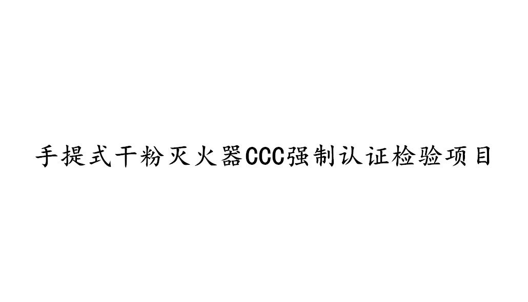 手提式干粉滅火器CCC強(qiáng)制認(rèn)證需要檢測哪些項目？