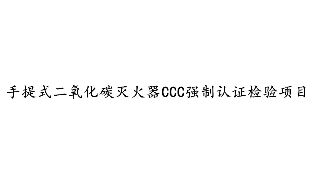 手提式二氧化碳滅火器CCC強(qiáng)制認(rèn)證需要檢測哪些項目？